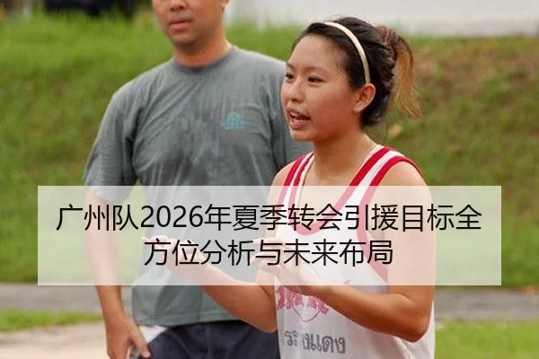 广州队2026年夏季转会引援目标全方位分析与未来布局